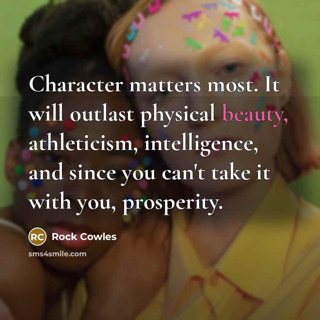 “Character matters most. It will outlast physical beauty, athleticism, intelligence,…” quote by Rock Cowles