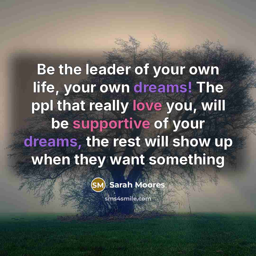 “Be the leader of your own life, your own dreams! The ppl that really love you, will be supportive of your dreams, the rest will show up when they want something” quote by Sarah Moores