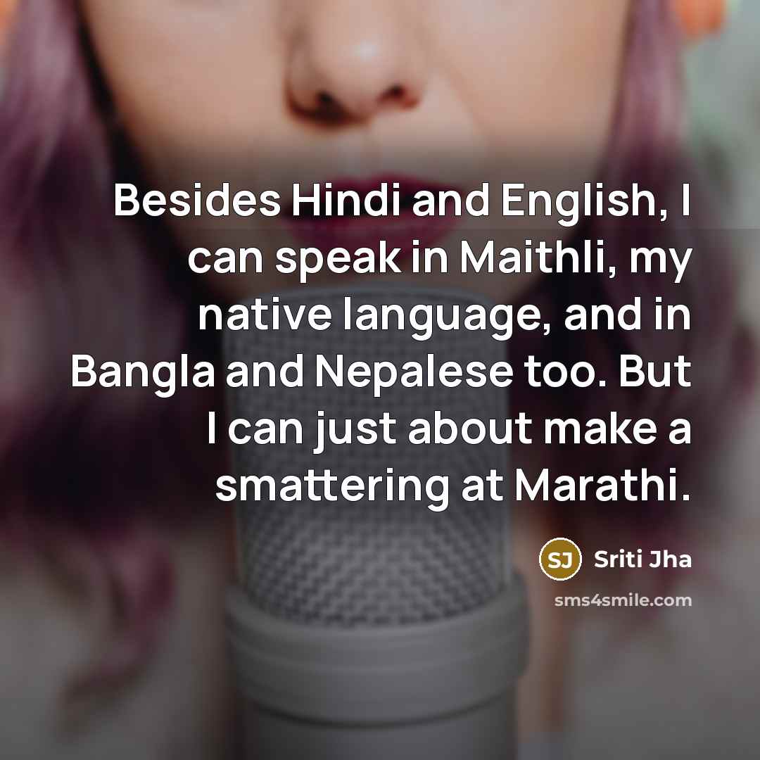 “Besides Hindi and English, I can speak in Maithli, my native language, and in Bangla and Nepalese too. But I can just about make a smattering at Marathi.” quote by Sriti Jha