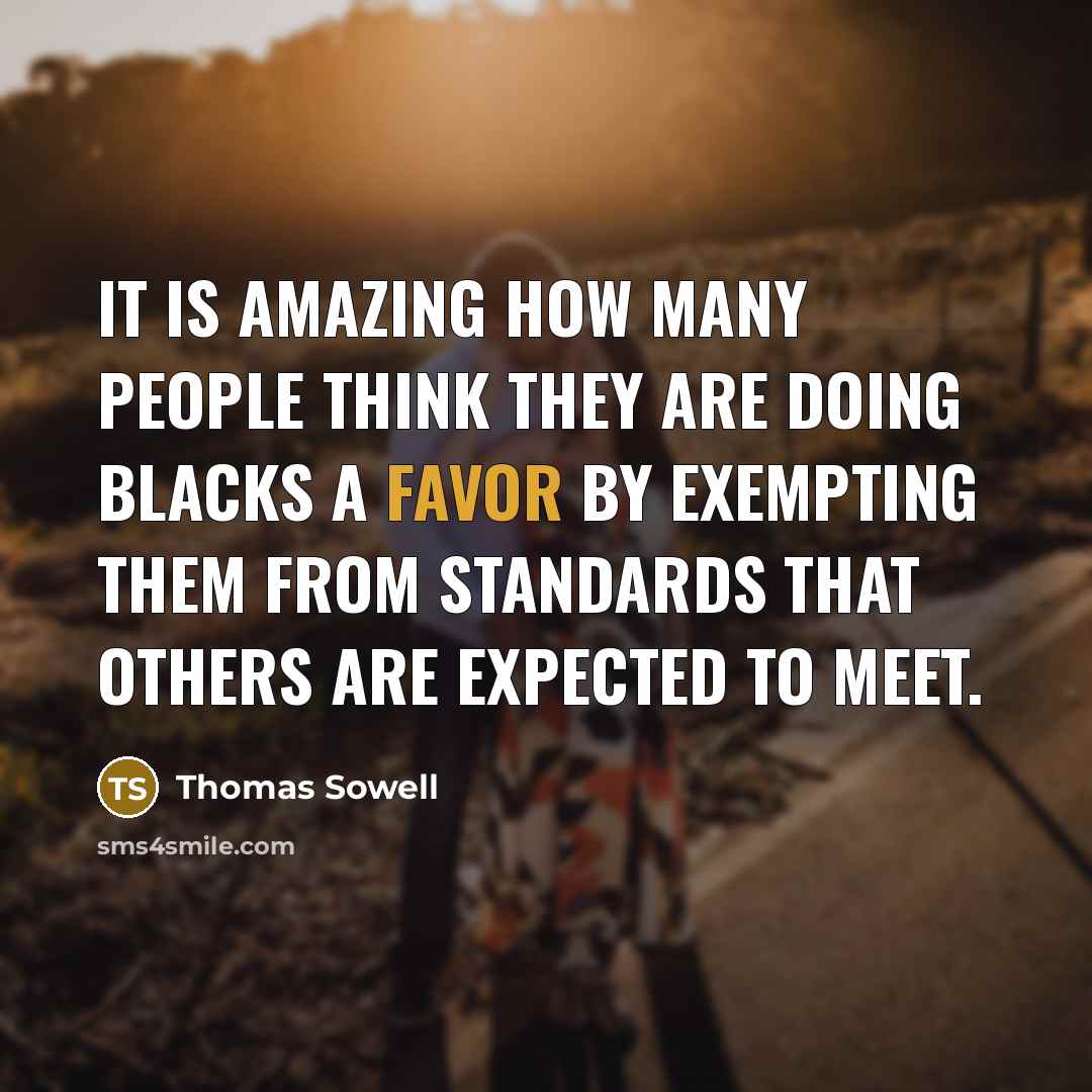 “It is amazing how many people think they are doing blacks a favor by exempting them from standards that others are expected to meet.” quote by Thomas Sowell