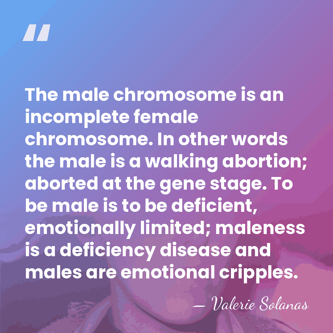 The male chromosome is an incomplete female chromosome. In other words the&hellip; - Valerie Solanas