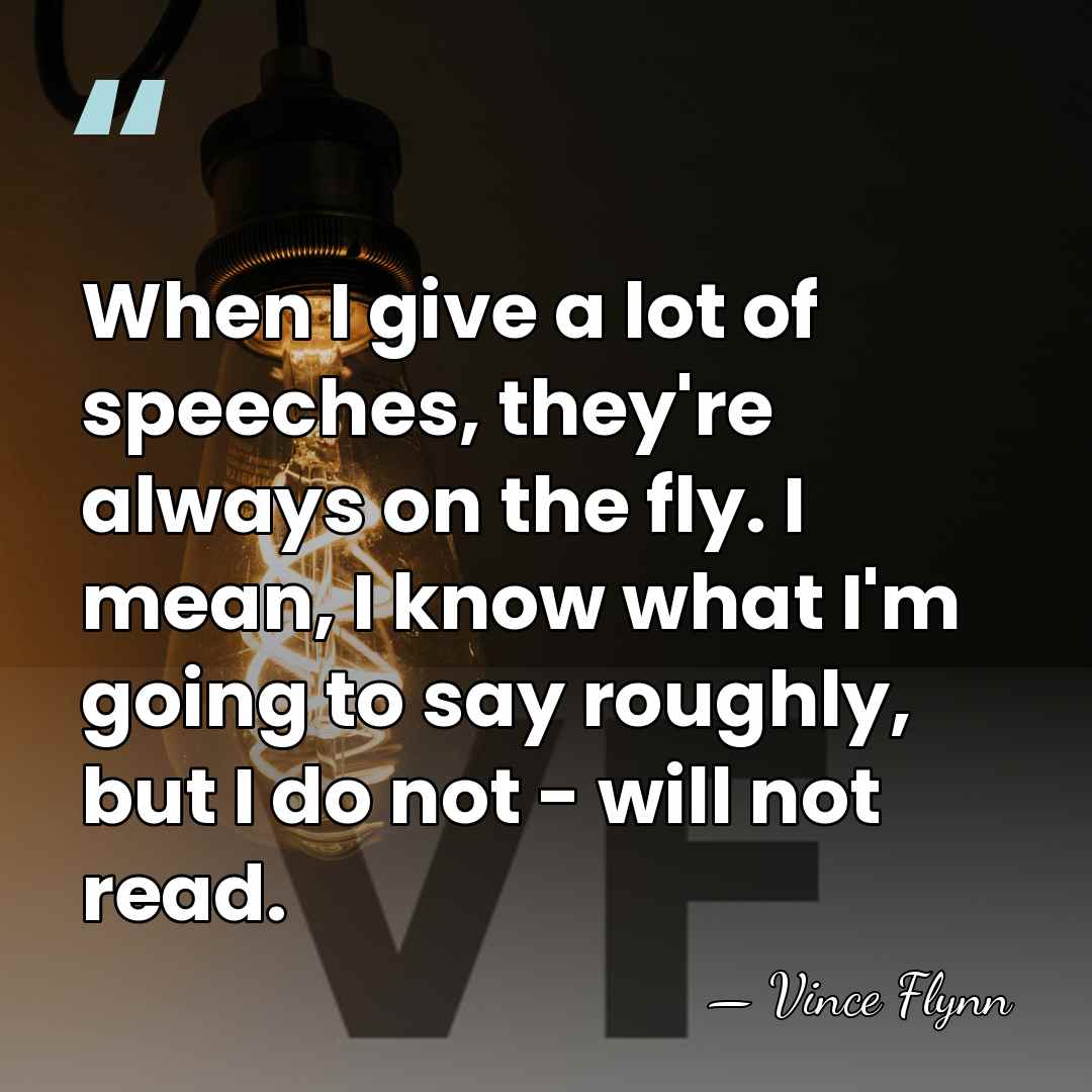 When I give a lot of speeches, they're always on the fly.&hellip; - Vince Flynn