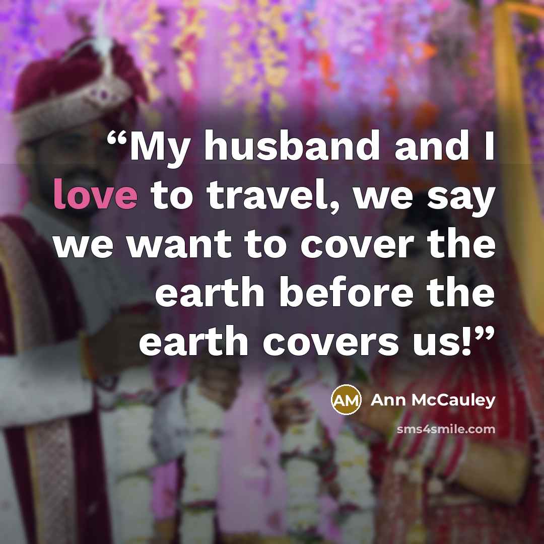 “My husband and I love to travel, we say we want to cover the earth before the earth covers us!” quote by Ann McCauley