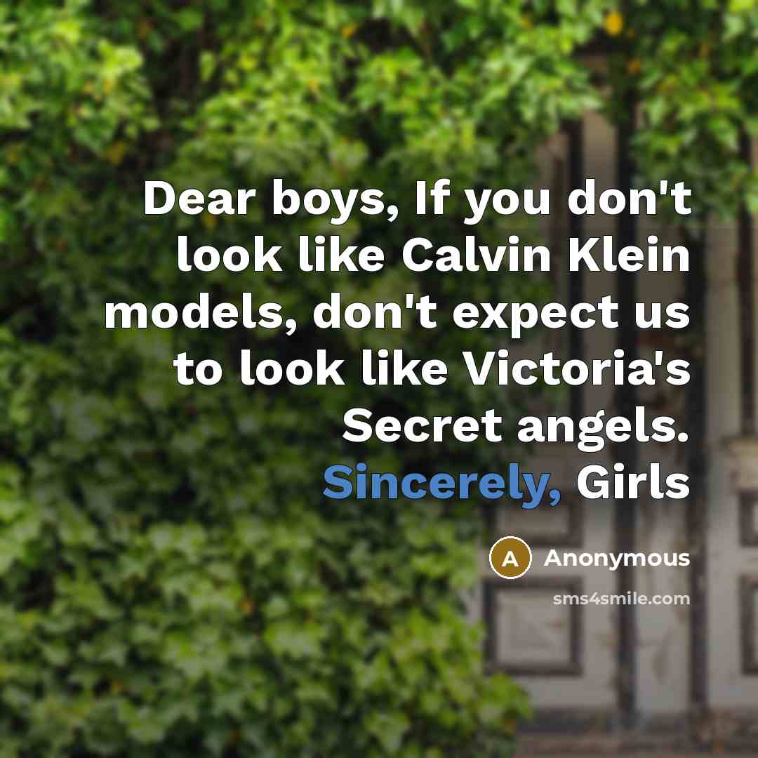 “Dear boys, If you don't look like Calvin Klein models, don't expect us to look like Victoria's Secret angels. Sincerely, Girls” quote by Anonymous