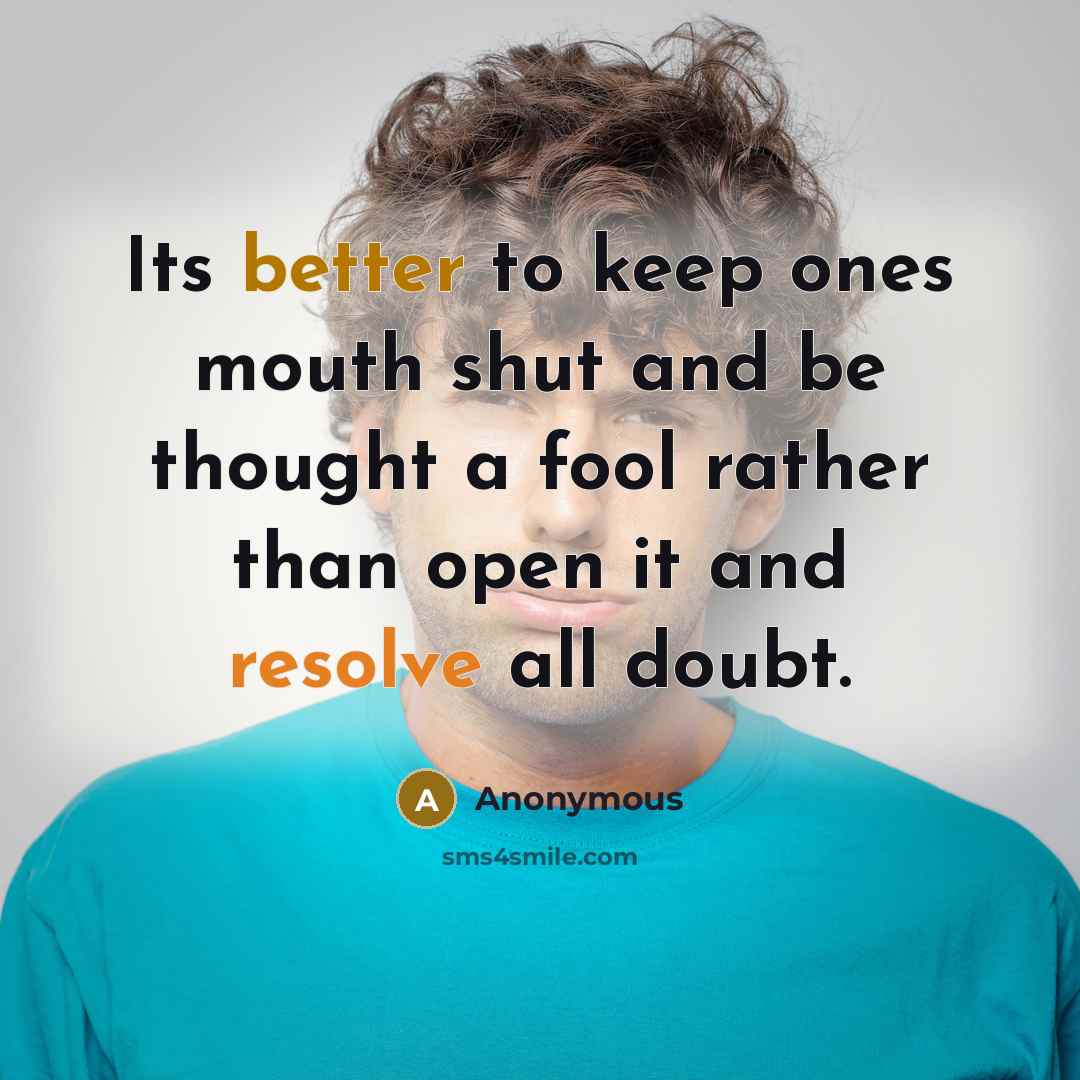 “Its better to keep ones mouth shut and be thought a fool rather than open it and resolve all doubt.” quote by Anonymous