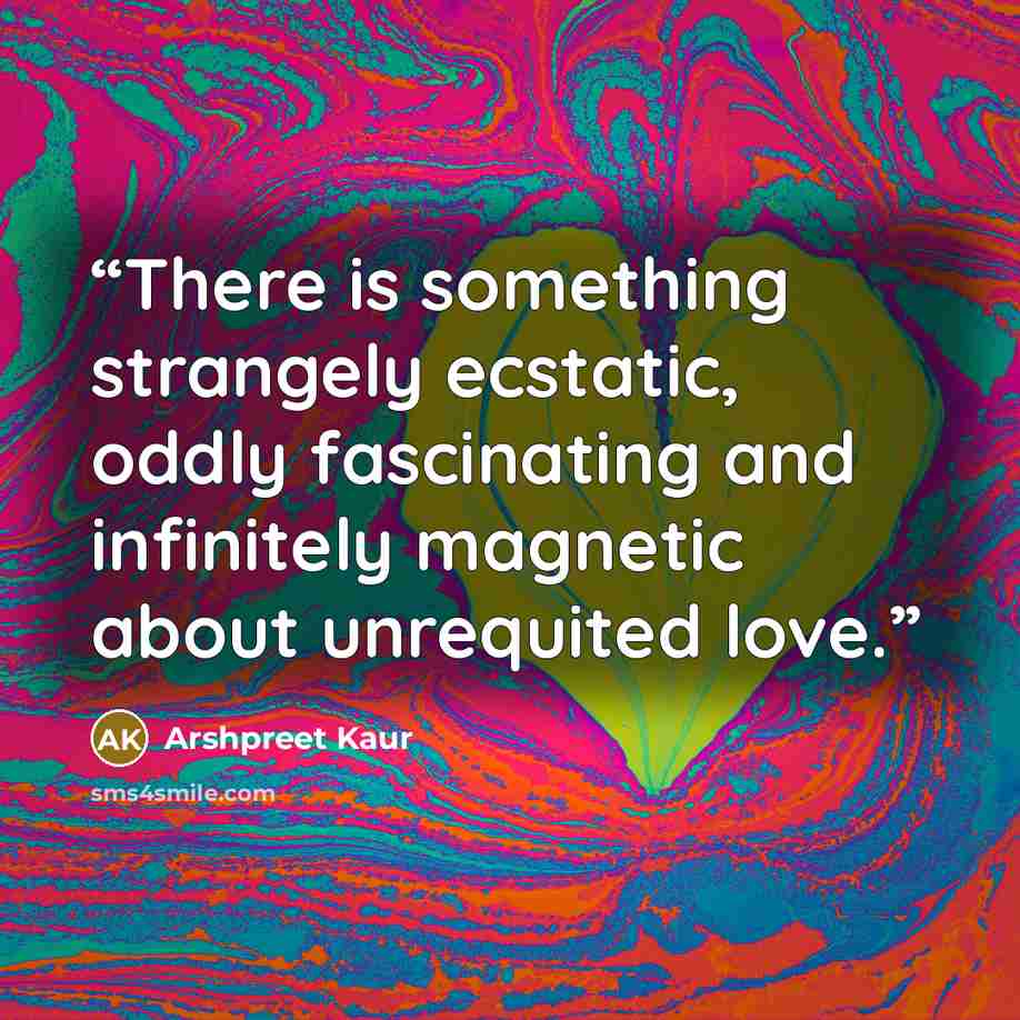 “There is something strangely ecstatic, oddly fascinating and infinitely magnetic about unrequited love.” quote by Arshpreet Kaur