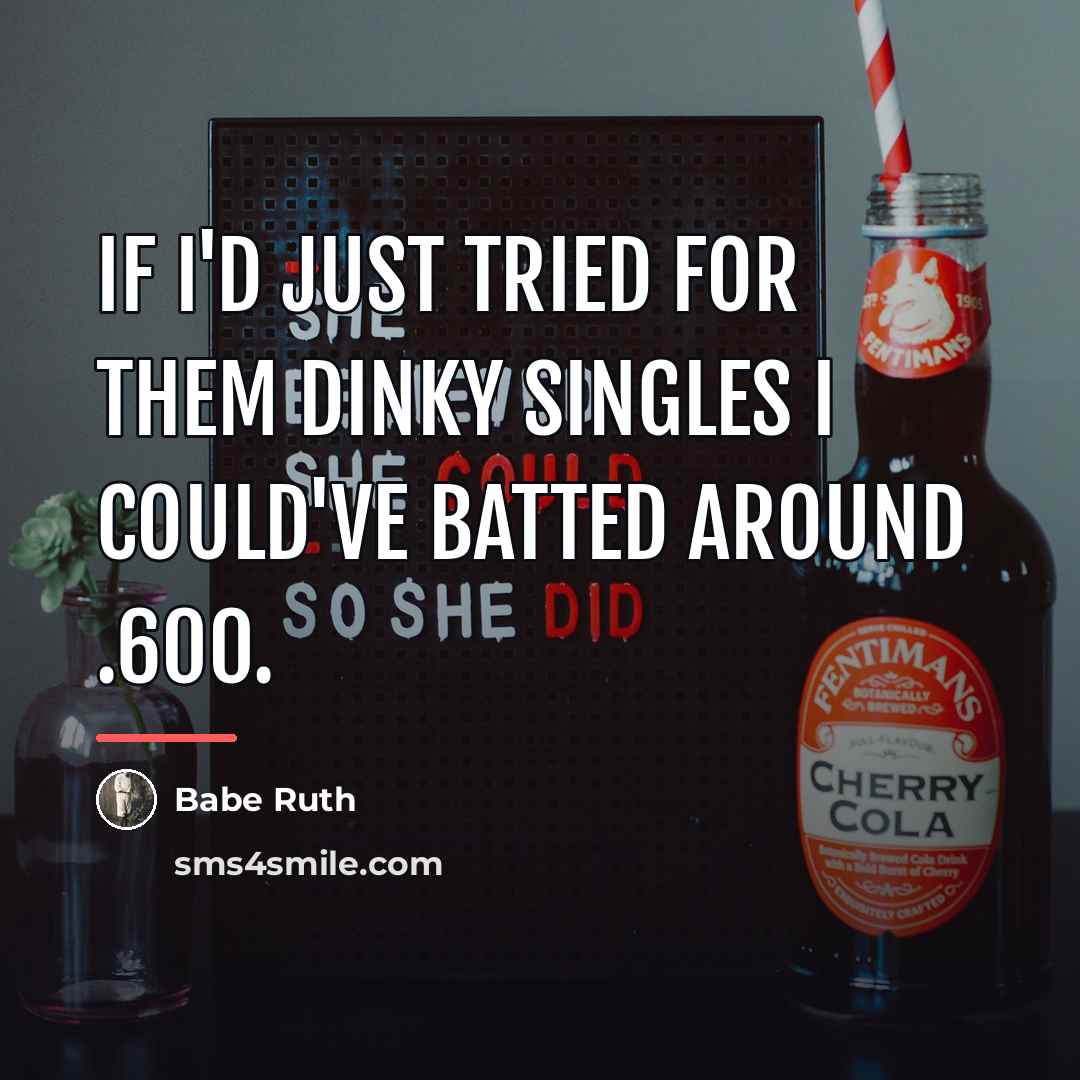 “If I'd just tried for them dinky singles I could've…” quote by Babe Ruth