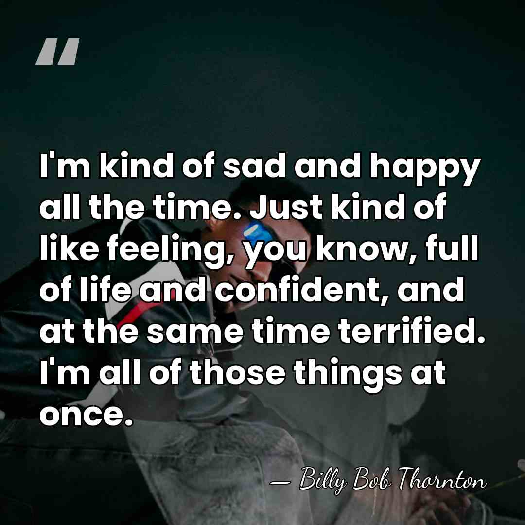I'm kind of sad and happy all the time. Just kind of&hellip; - Billy Bob Thornton
