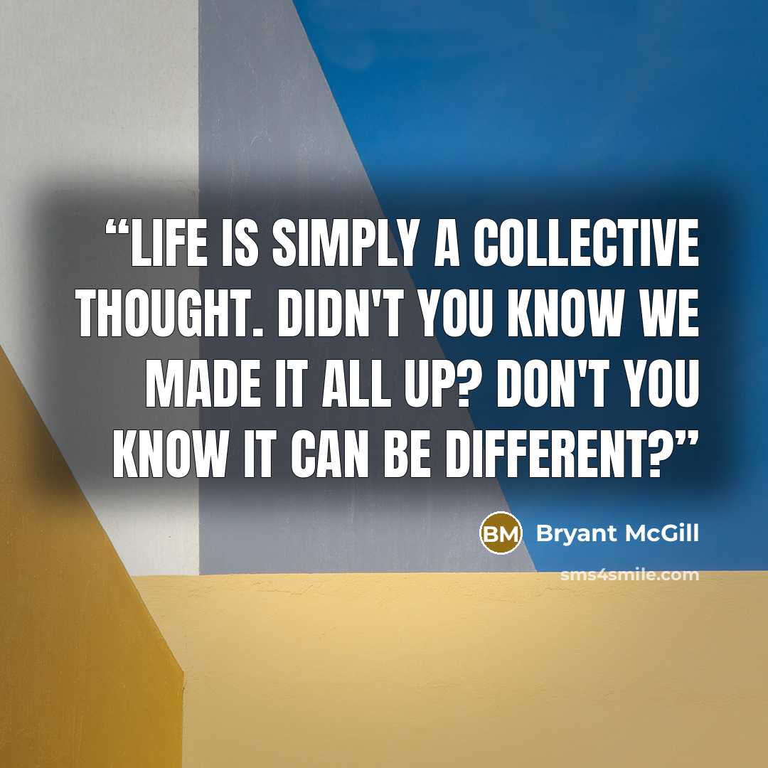 “Life is simply a collective thought. Didn't you know we made it all up? Don't you know it can be different?” quote by Bryant McGill