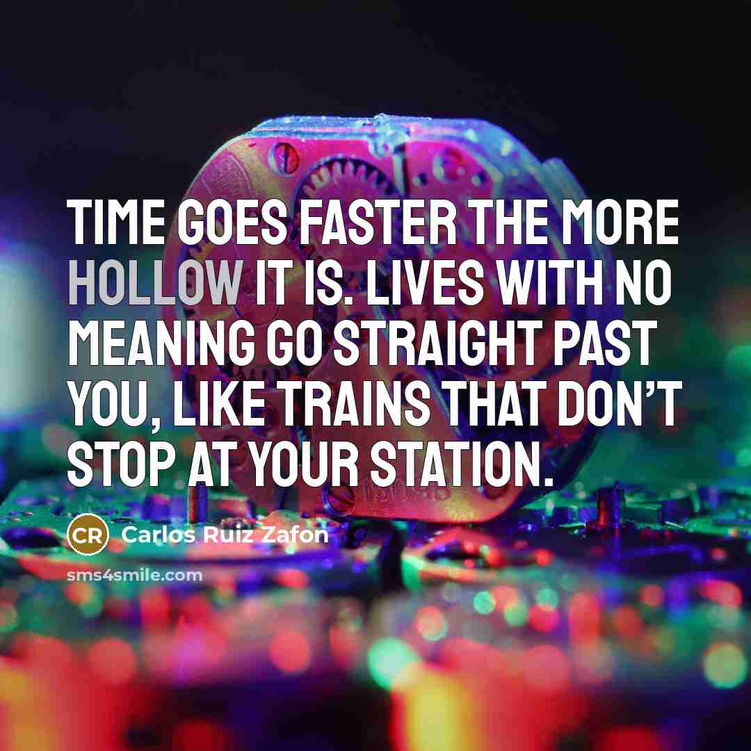 “Time goes faster the more hollow it is. Lives with no meaning go straight past you, like trains that don’t stop at your station.” quote by Carlos Ruiz Zafon