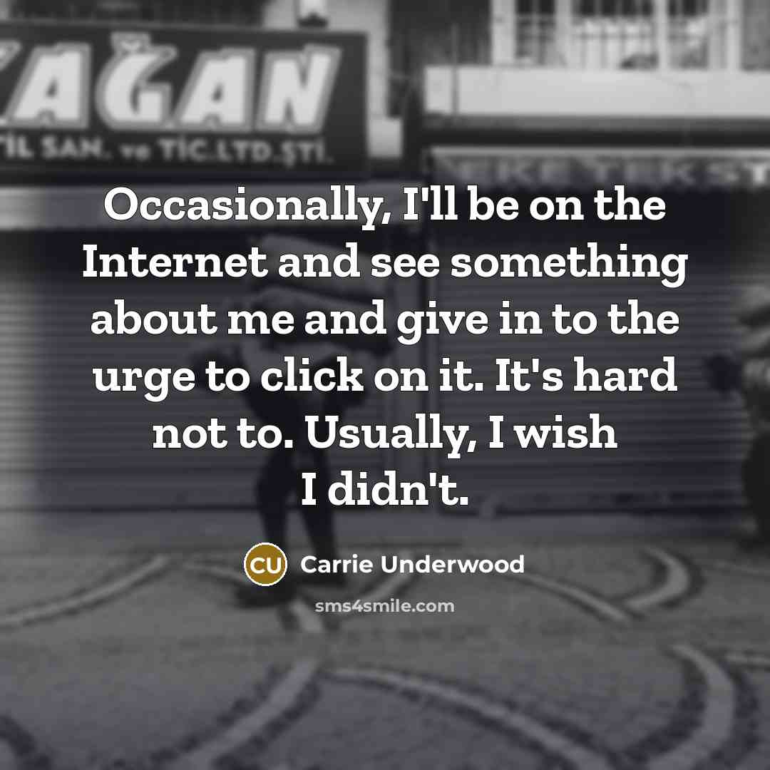 “Occasionally, I'll be on the Internet and see something about me and give in to the urge to click on it. It's hard not to. Usually, I wish I didn't.” quote by Carrie Underwood