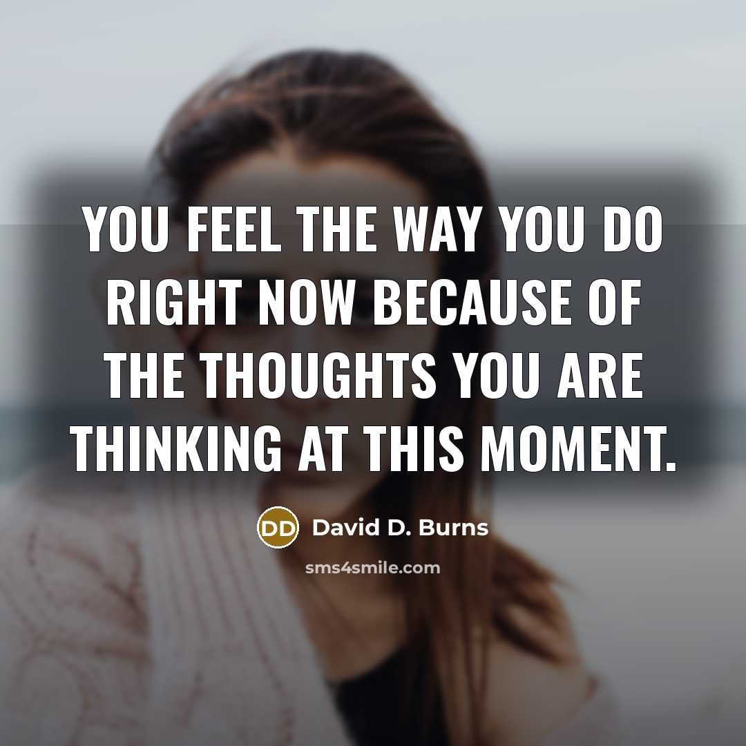 “You feel the way you do right now because of…” quote by David D. Burns