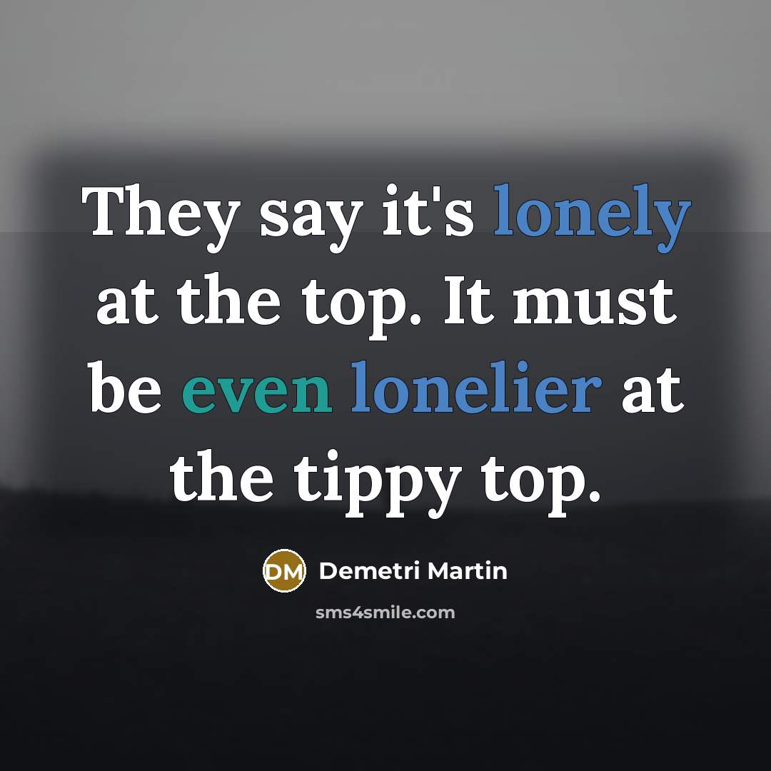 “They say it's lonely at the top. It must be even lonelier at the tippy top.” quote by Demetri Martin
