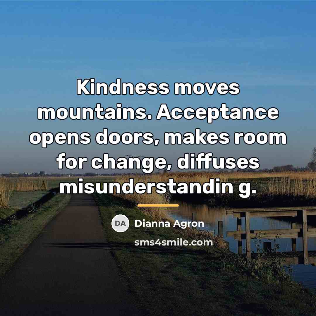 “Kindness moves mountains. Acceptance opens doors, makes room for change,…” quote by Dianna Agron