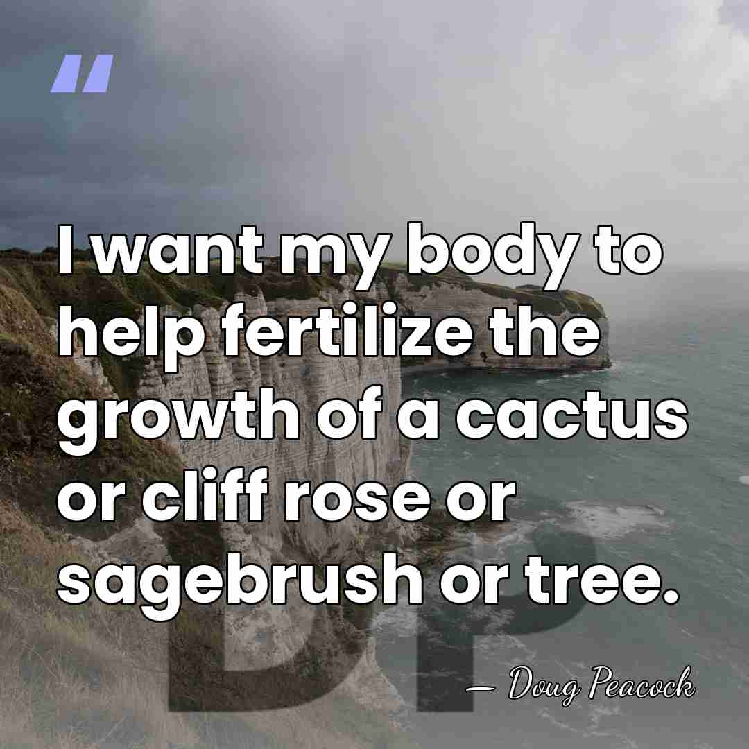 I want my body to help fertilize the growth of a cactus&hellip; - Doug Peacock
