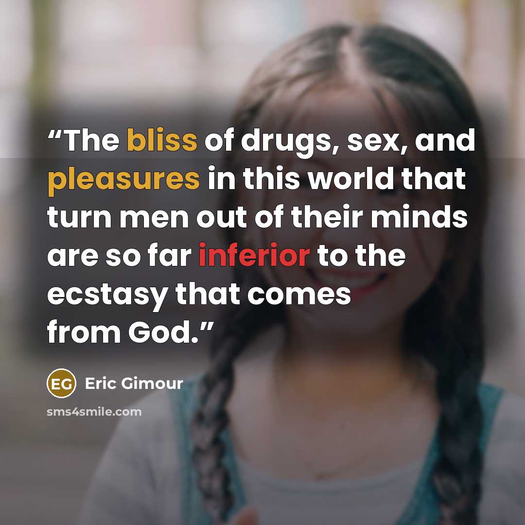 “The bliss of drugs, sex, and pleasures in this world that turn men out of their minds are so far inferior to the ecstasy that comes from God.” quote by Eric Gimour