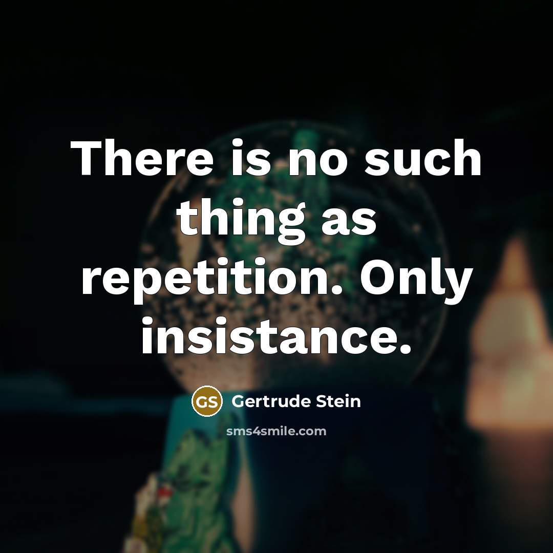 “There is no such thing as repetition. Only insistance.…” quote by Gertrude Stein