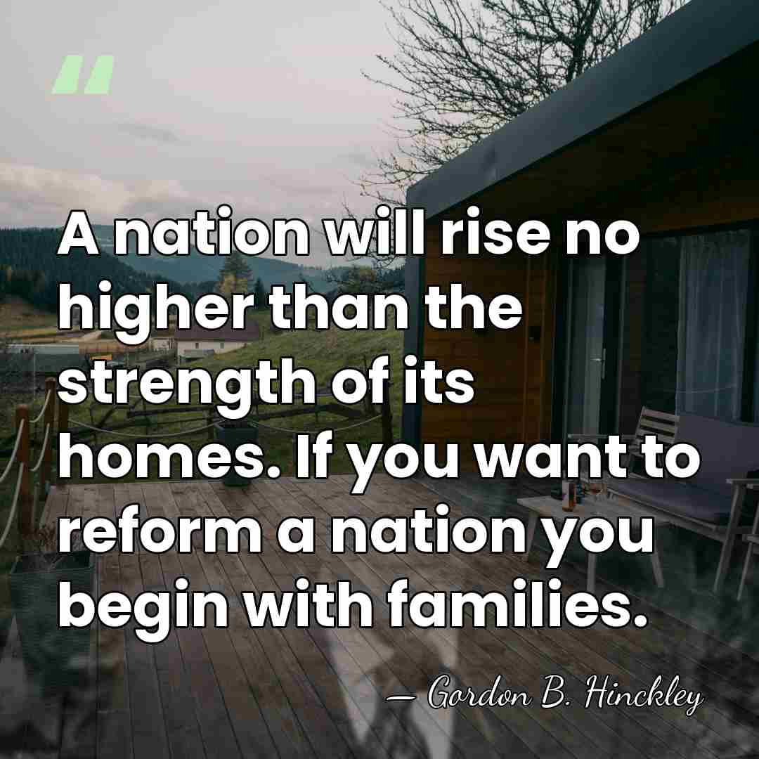 A nation will rise no higher than the strength of its homes.&hellip; - Gordon B. Hinckley