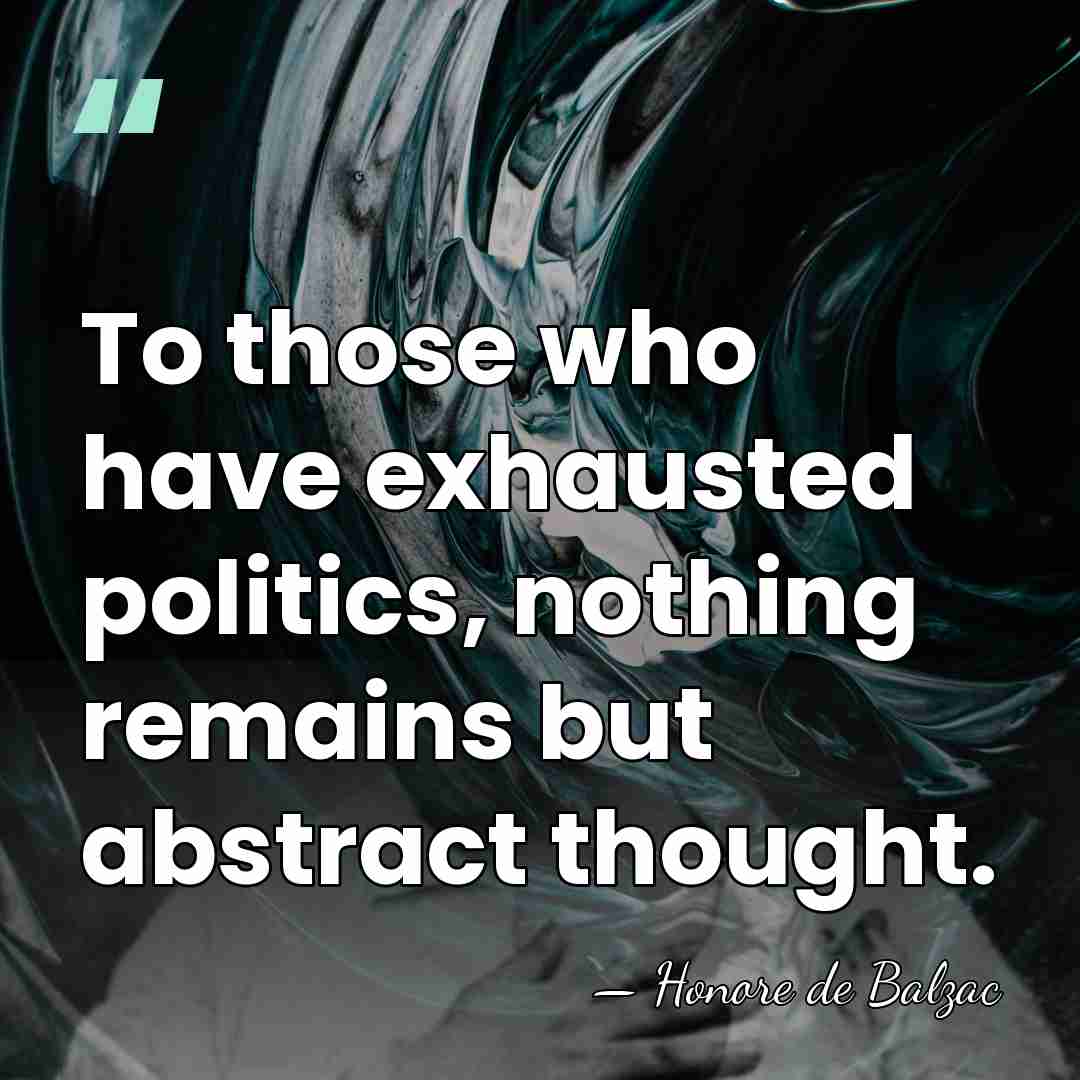 To those who have exhausted politics, nothing remains but abstract thought. - HonorÈ De Balzac