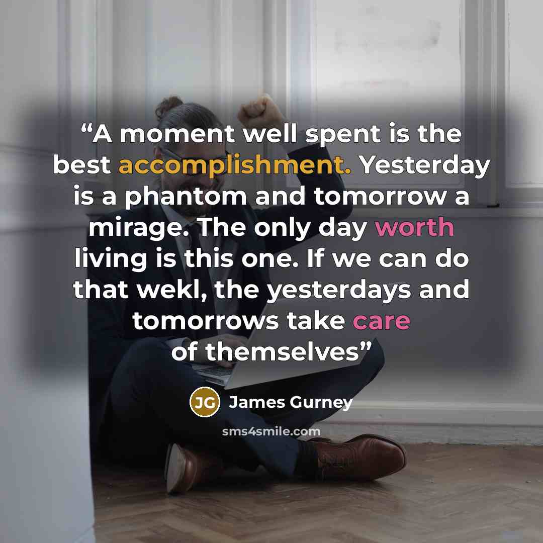 “A moment well spent is the best accomplishment. Yesterday is a phantom and tomorrow a mirage. The only day worth living is this one. If we can do that wekl, the yesterdays and tomorrows take care of themselves” quote by James Gurney