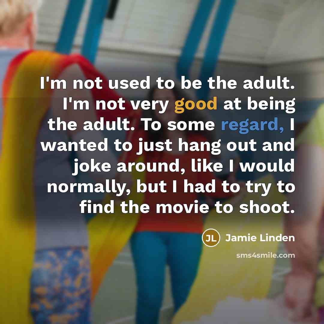 “I'm not used to be the adult. I'm not very good at being the adult. To some regard, I wanted to just hang out and joke around, like I would normally, but I had to try to find the movie to shoot.” quote by Jamie Linden