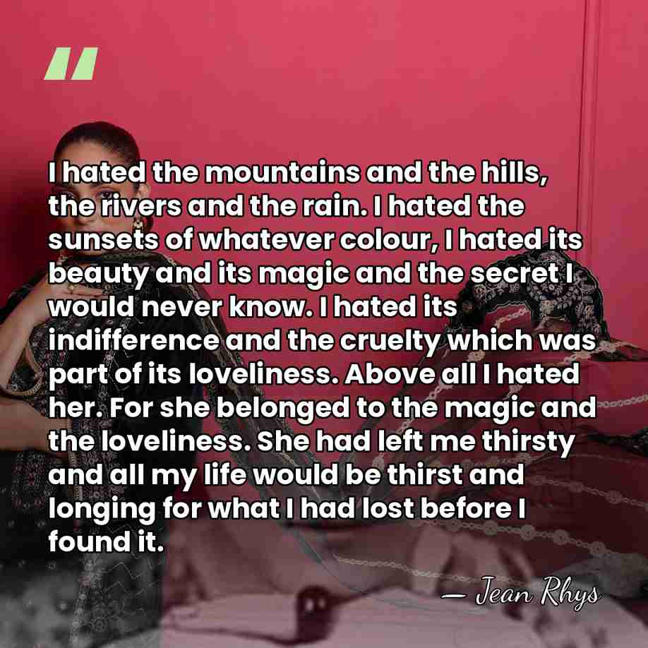 I hated the mountains and the hills, the rivers and the rain.&hellip; - Jean Rhys