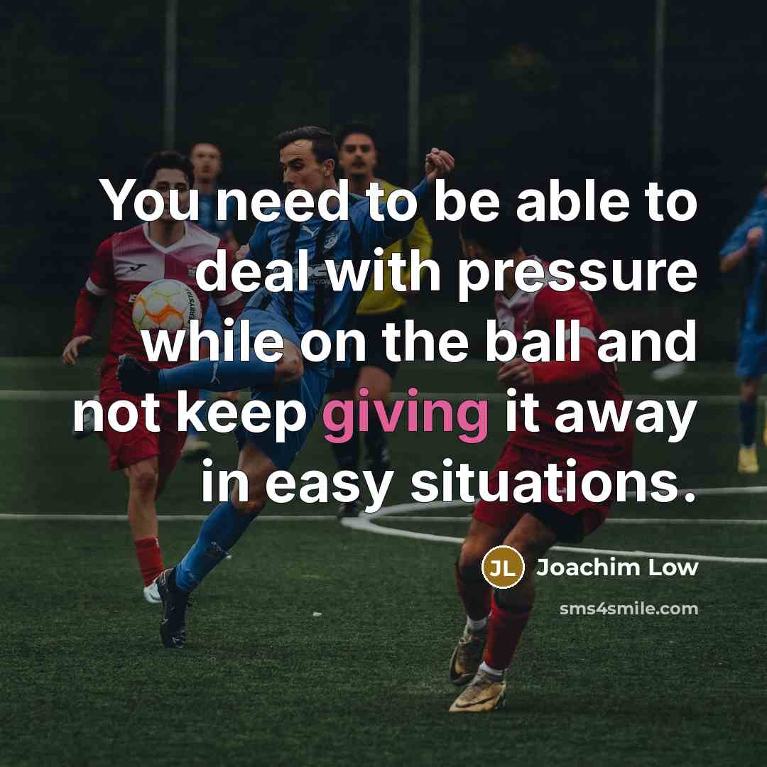 “You need to be able to deal with pressure while on the ball and not keep giving it away in easy situations.” quote by Joachim Low