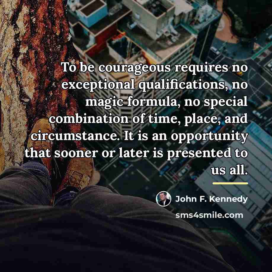 “To be courageous requires no exceptional qualifications, no magic formula,…” quote by John F. Kennedy