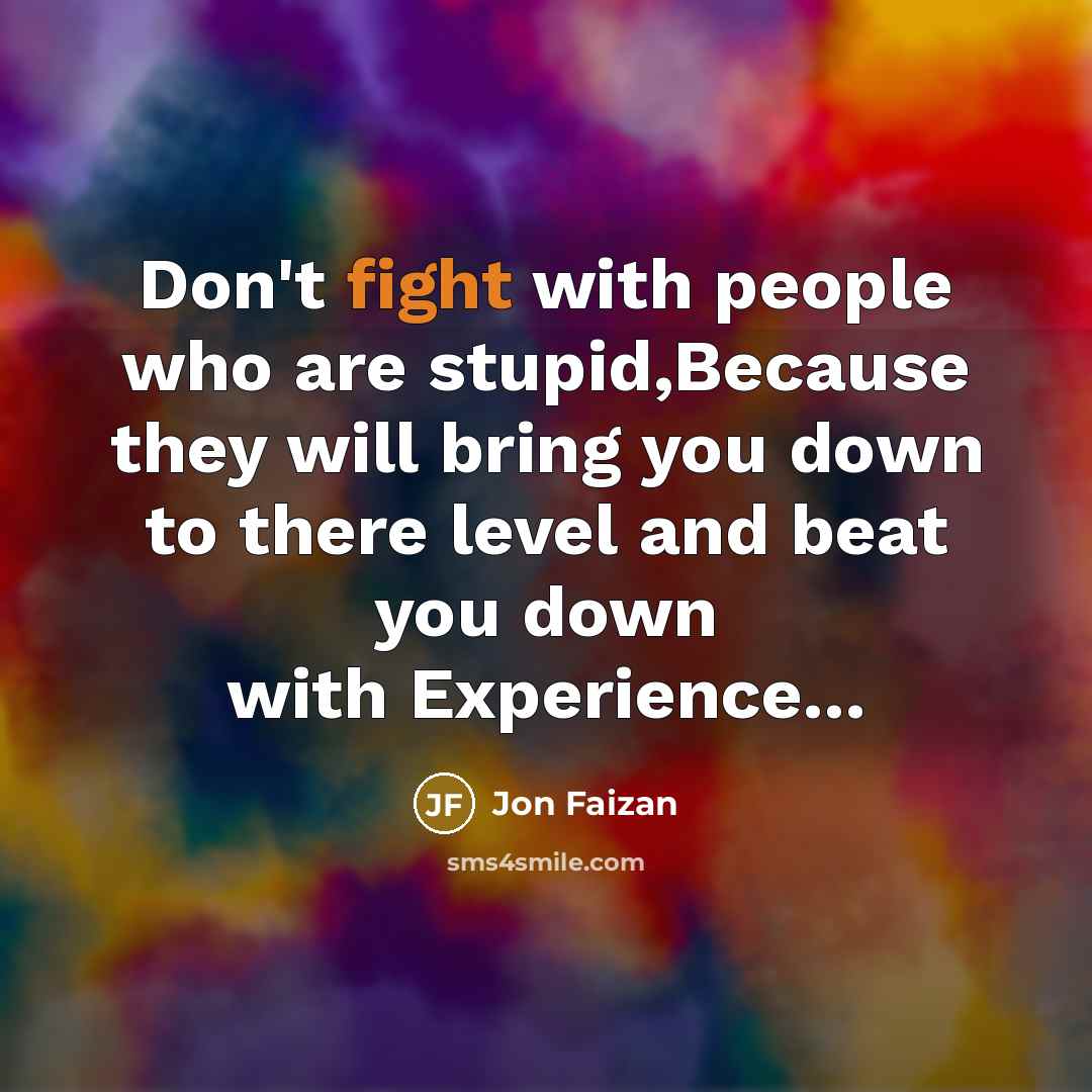 “Don't fight with people who are stupid,Because they will bring you down to there level and beat you down with Experience...” quote by Jon Faizan