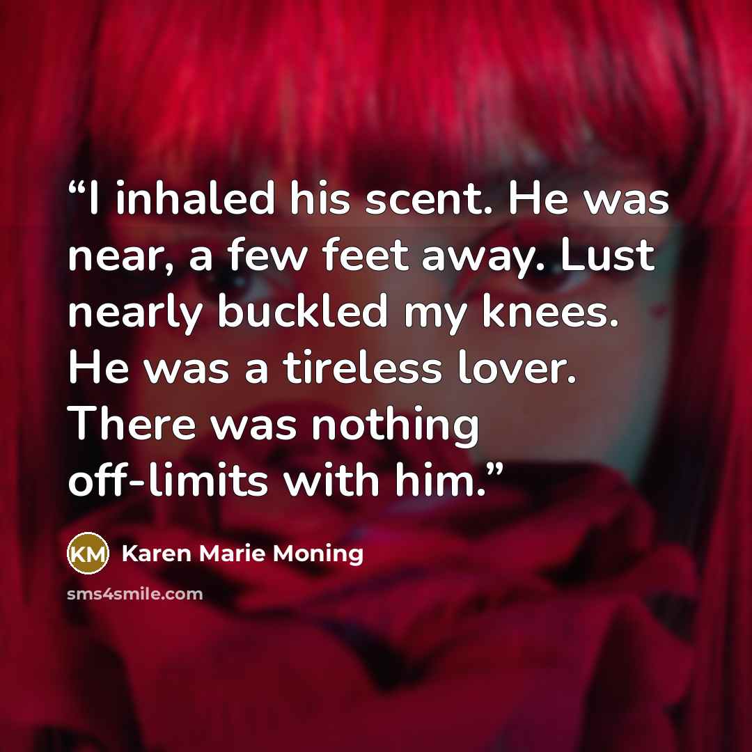 “I inhaled his scent. He was near, a few feet away. Lust nearly buckled my knees. He was a tireless lover. There was nothing off-limits with him.” quote by Karen Marie Moning