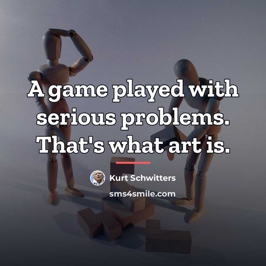 “A game played with serious problems. That's what art is.…” quote by Kurt Schwitters