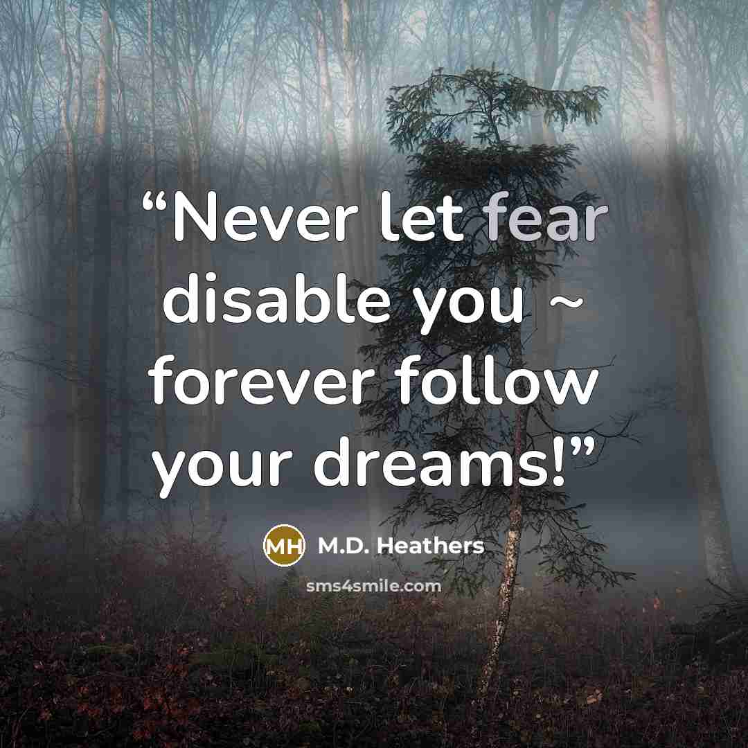 “Never let fear disable you ~ forever follow your dreams!” quote by M.D. Heathers