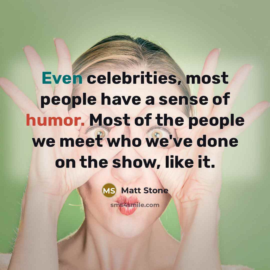 “Even celebrities, most people have a sense of humor. Most of the people we meet who we've done on the show, like it.” quote by Matt Stone