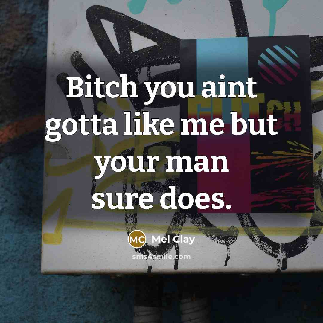 “Bitch you aint gotta like me but your man sure does.” quote by Mel Clay