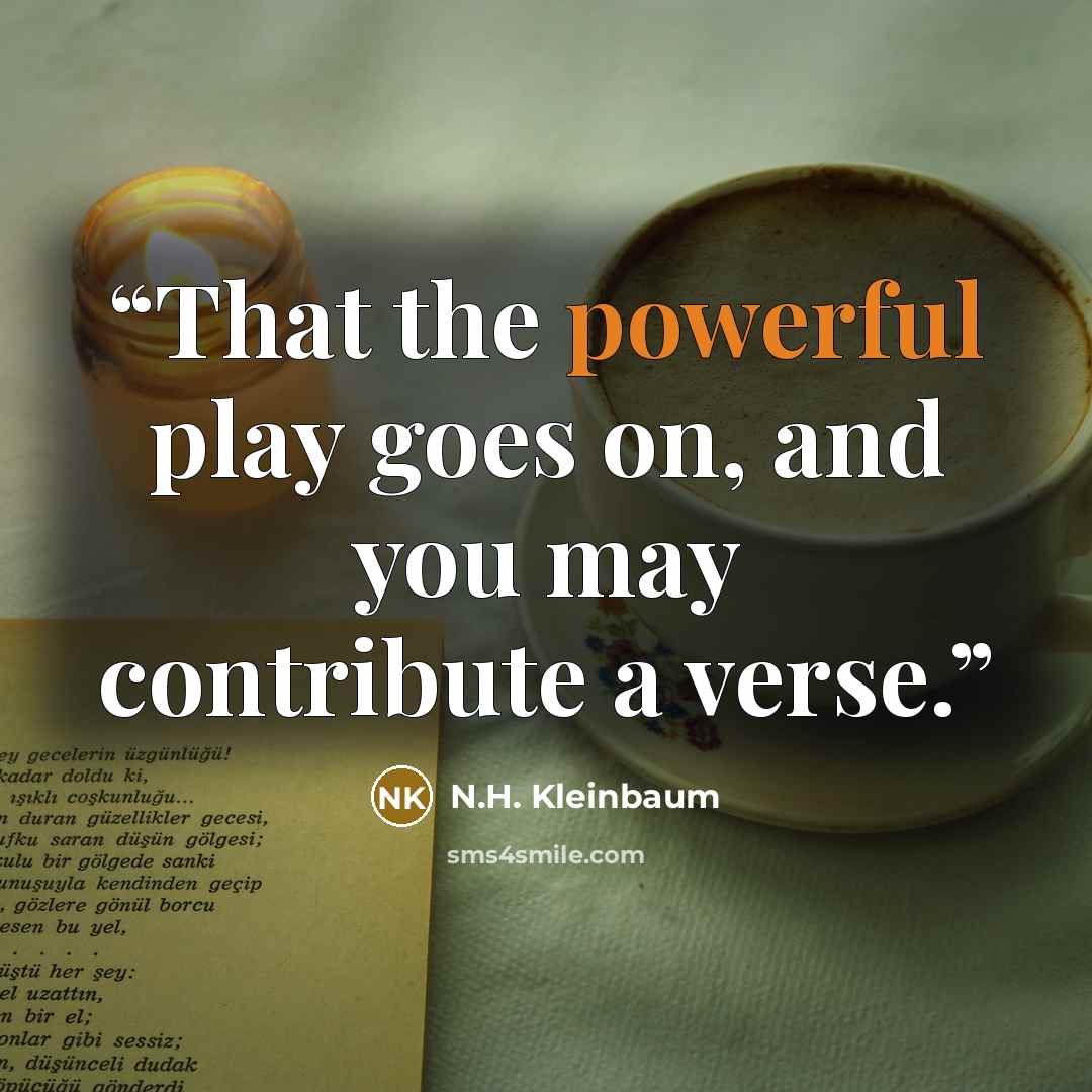 “That the powerful play goes on, and you may contribute a verse.” quote by N.H. Kleinbaum