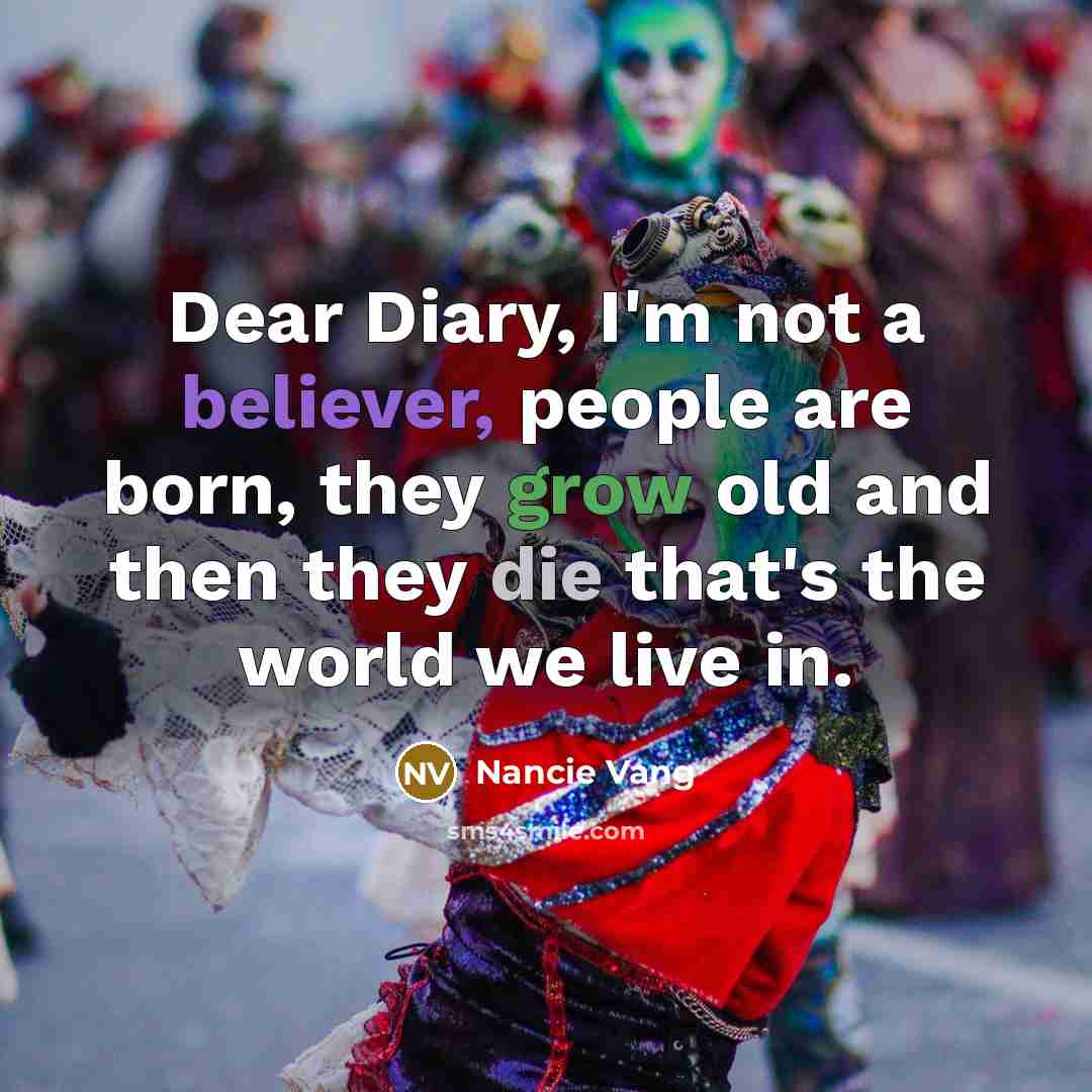 “Dear Diary, I'm not a believer, people are born, they grow old and then they die that's the world we live in.” quote by Nancie Vang