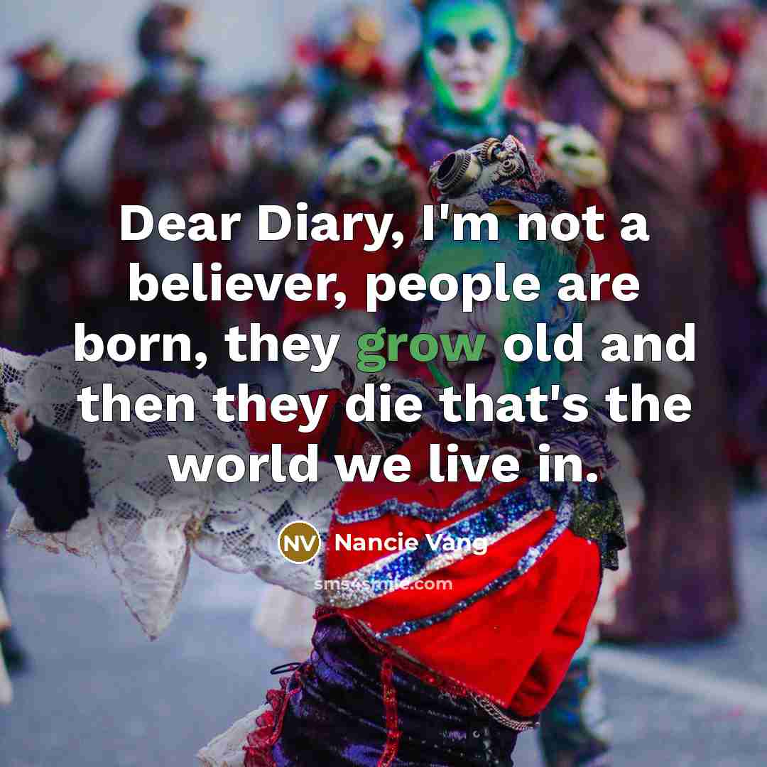 “Dear Diary, I'm not a believer, people are born, they grow old and then they die that's the world we live in.” quote by Nancie Vang