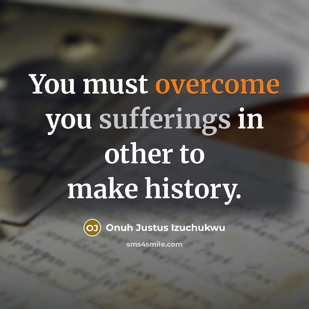 “You must overcome you sufferings in other to make history.…” quote by Onuh Justus Izuchukwu