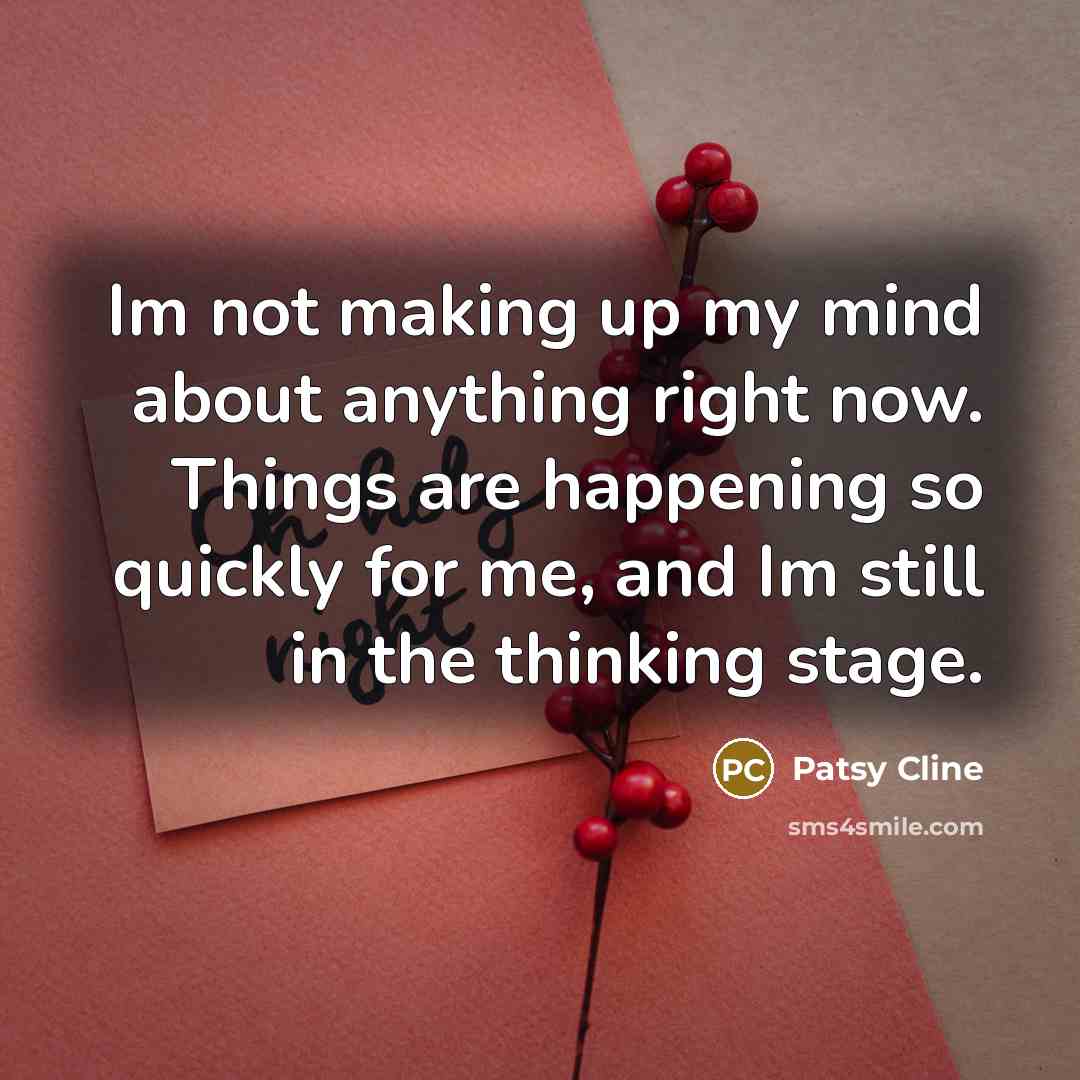 “Im not making up my mind about anything right now. Things are happening so quickly for me, and Im still in the thinking stage.” quote by Patsy Cline