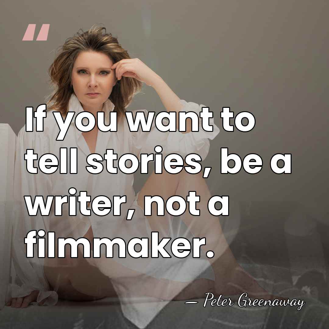 If you want to tell stories, be a writer, not a filmmaker. - Peter Greenaway
