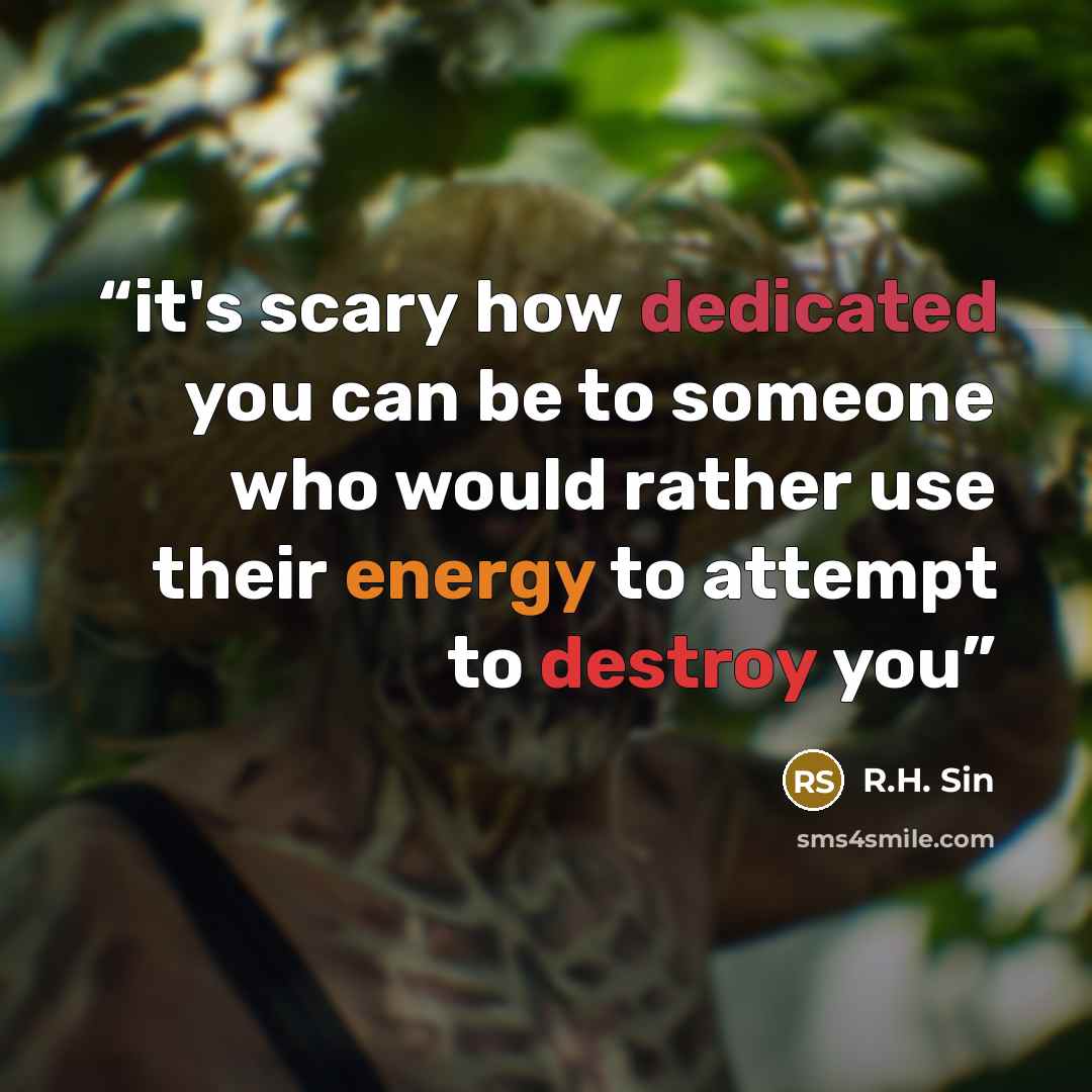 “it's scary how dedicated you can be to someone who would rather use their energy to attempt to destroy you” quote by R.H. Sin