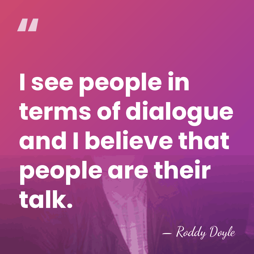 I see people in terms of dialogue and I believe that people&hellip; - Roddy Doyle