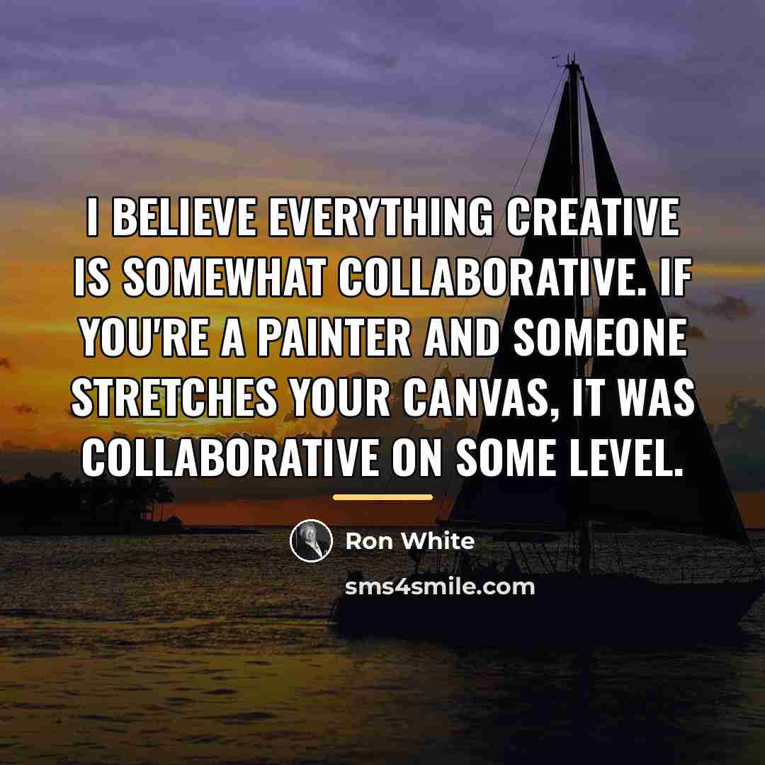 “I believe everything creative is somewhat collaborative. If you're a…” quote by Ron White
