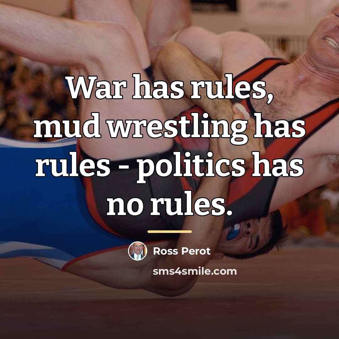 “War has rules, mud wrestling has rules - politics has…” quote by Ross Perot