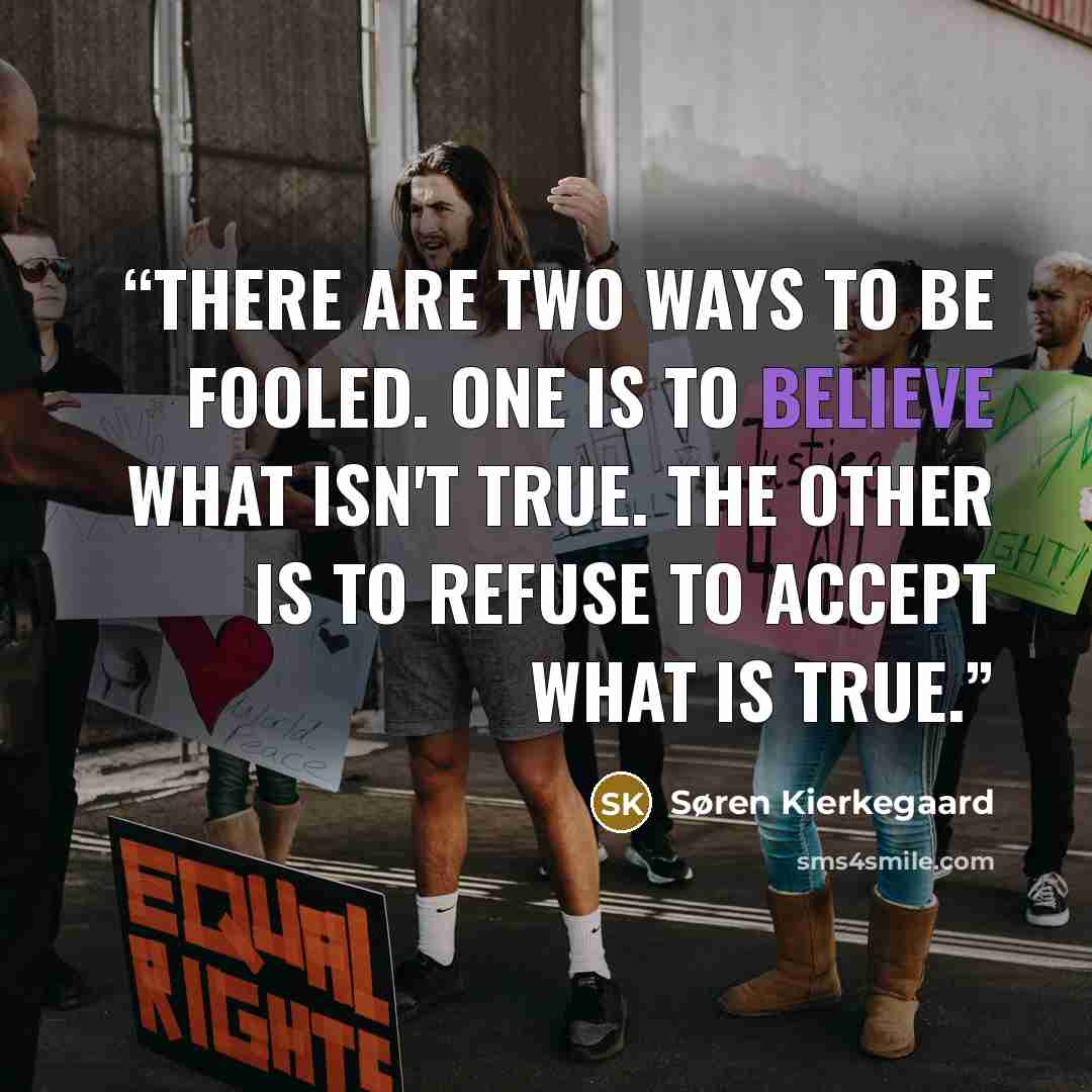 “There are two ways to be fooled. One is to believe what isn't true. The other is to refuse to accept what is true.” quote by Søren Kierkegaard