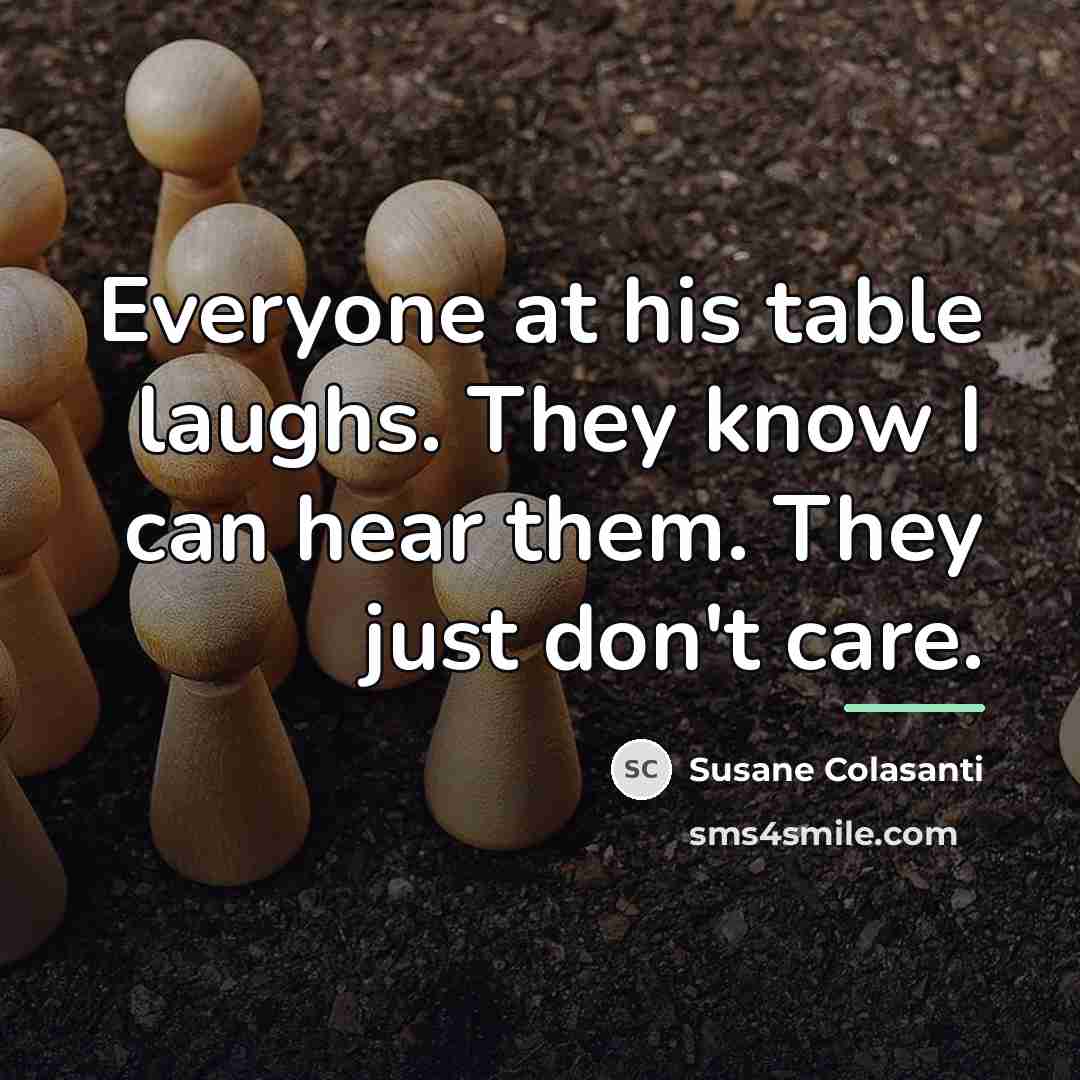 “Everyone at his table laughs. They know I can hear…” quote by Susane Colasanti