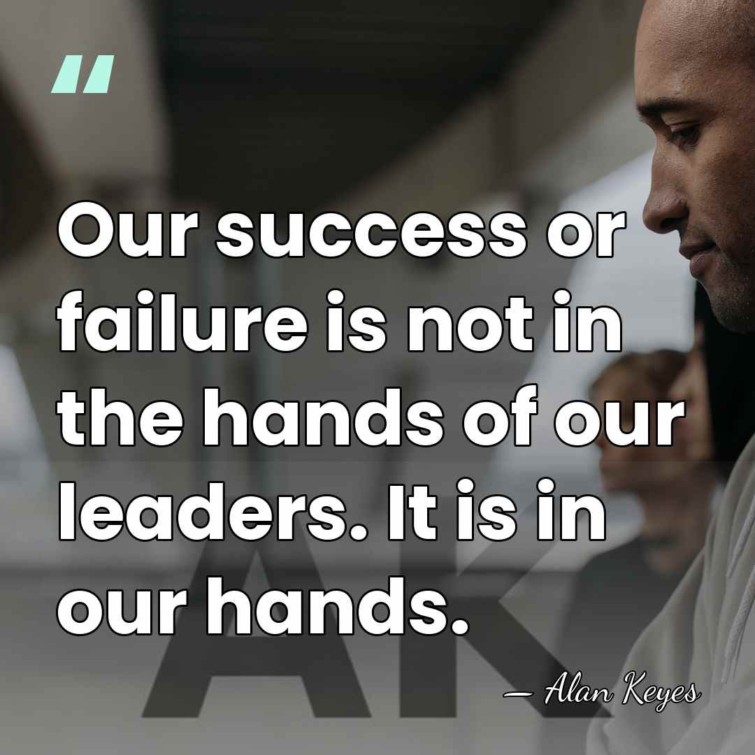 Our success or failure is not in the hands of our leaders.&hellip; - Alan Keyes