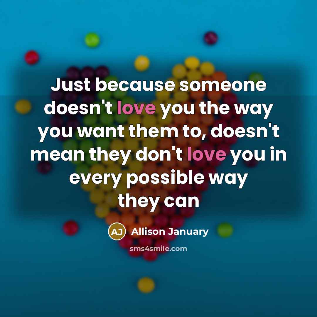 “Just because someone doesn't love you the way you want them to, doesn't mean they don't love you in every possible way they can” quote by Allison January