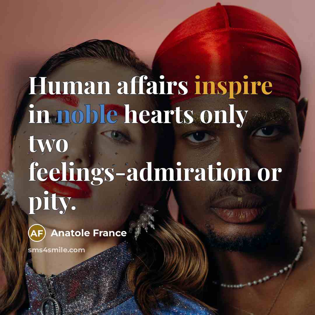 “Human affairs inspire in noble hearts only two feelings-admiration or…” quote by Anatole France