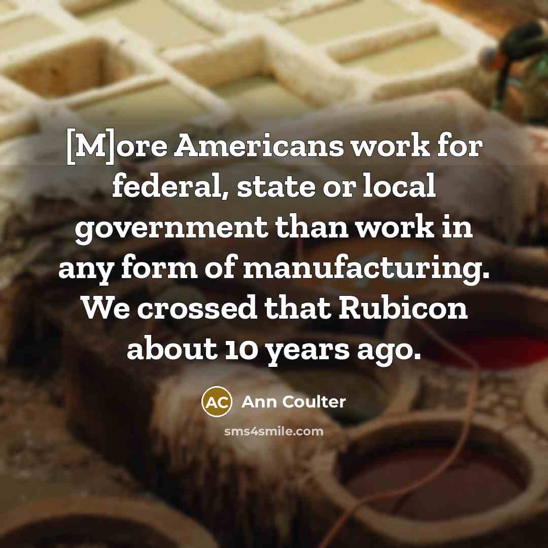 “[M]ore Americans work for federal, state or local government than work in any form of manufacturing. We crossed that Rubicon about 10 years ago.” quote by Ann Coulter